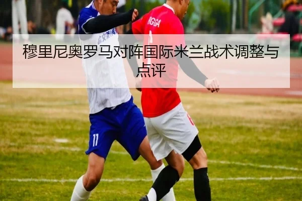 穆里尼奥罗马对阵国际米兰战术调整与点评